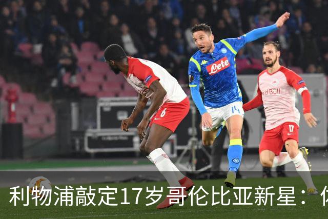 利物浦敲定17岁哥伦比亚新星：体检完成，暂不加盟，2027年才正式来投